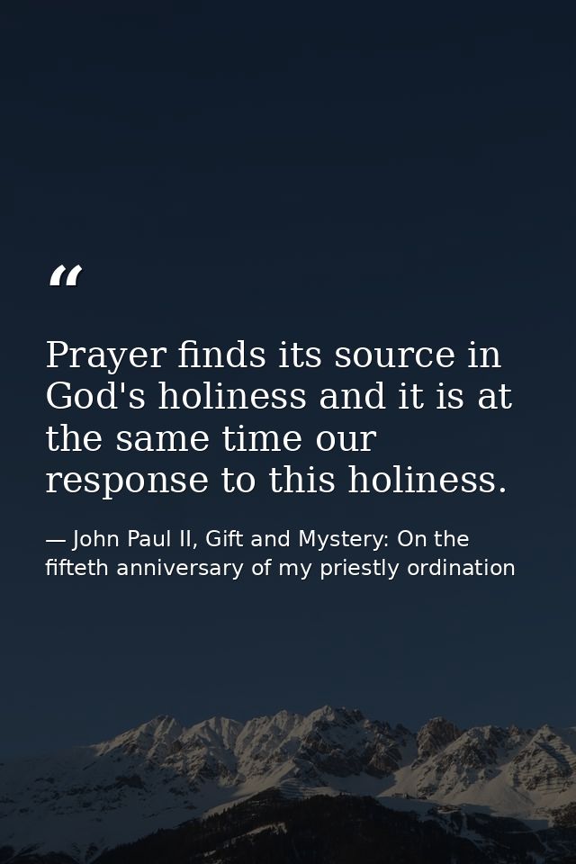 Prayer finds its source in God's holiness and it is at the same time our response to this holiness. — John Paul II, Gift and Mystery: On the fifteth anniversary of my priestly ordination