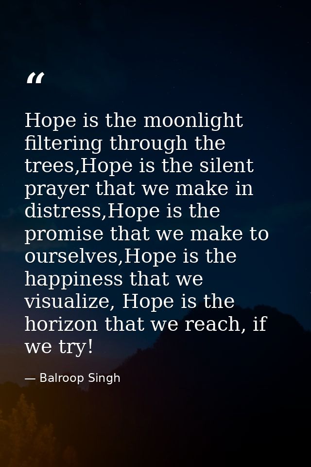 Hope is the moonlight filtering through the trees,Hope is the silent prayer that we make in distress,Hope is the promise — Balroop Singh