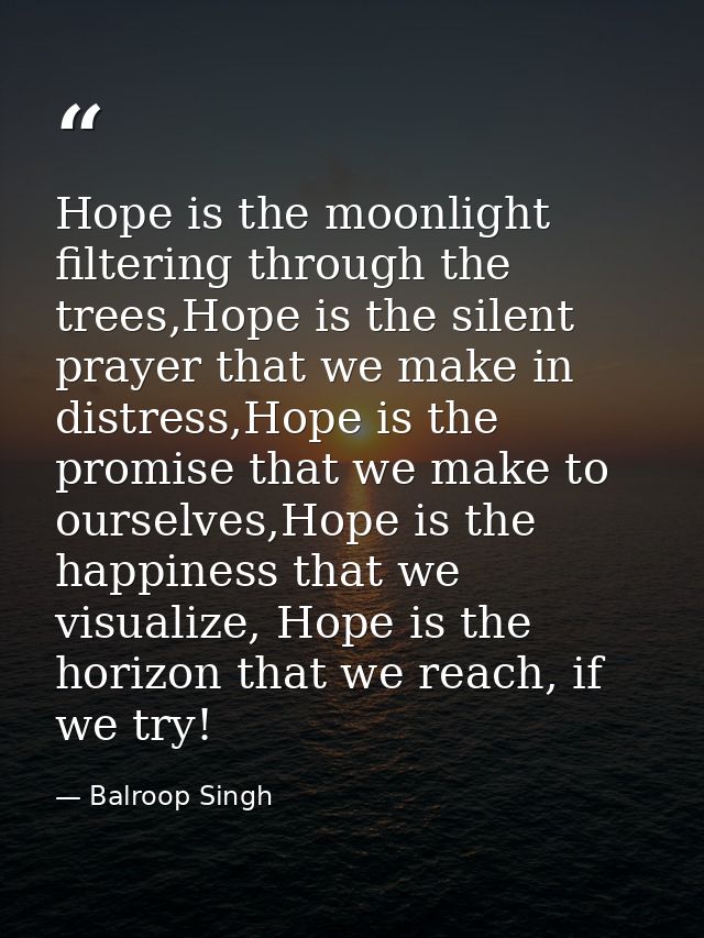 Hope is the moonlight filtering through the trees,Hope is the silent prayer that we make in distress,Hope is the promise — Balroop Singh