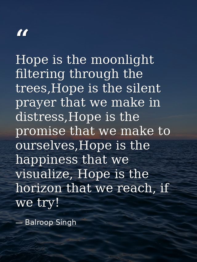 Hope is the moonlight filtering through the trees,Hope is the silent prayer that we make in distress,Hope is the promise — Balroop Singh