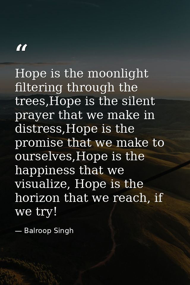 Hope is the moonlight filtering through the trees,Hope is the silent prayer that we make in distress,Hope is the promise — Balroop Singh