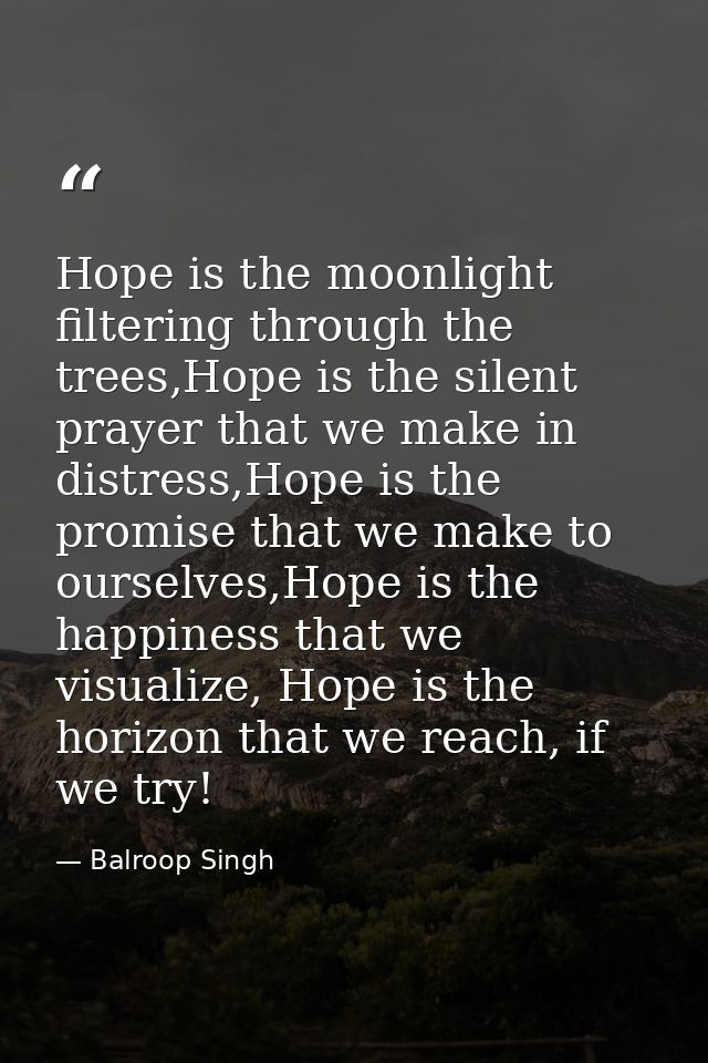 Hope is the moonlight filtering through the trees,Hope is the silent prayer that we make in distress,Hope is the promise — Balroop Singh