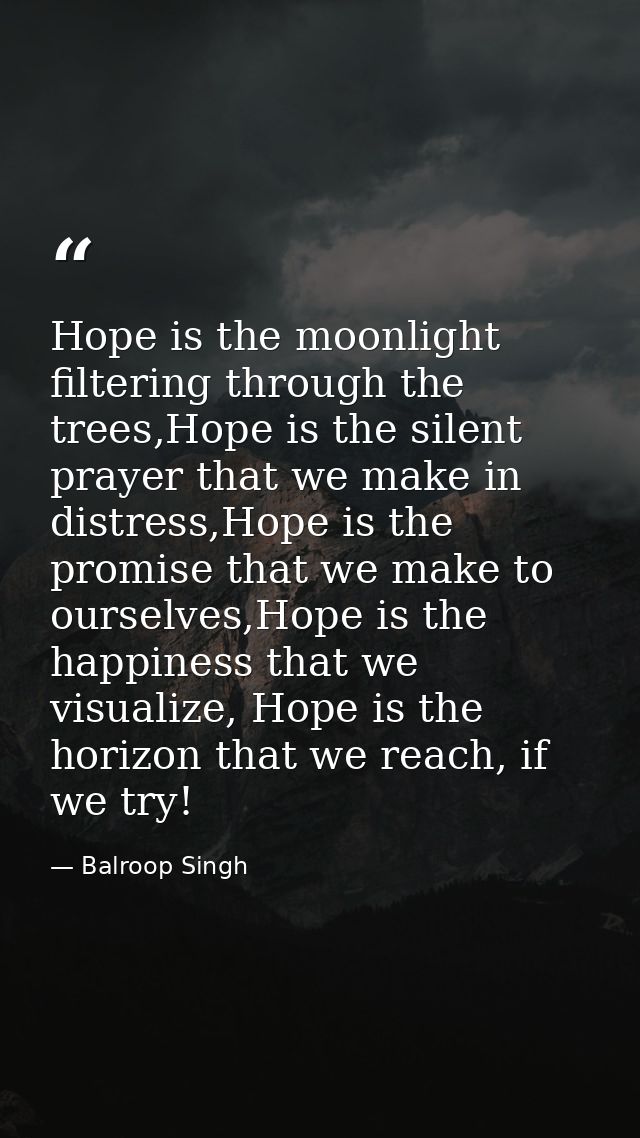 Hope is the moonlight filtering through the trees,Hope is the silent prayer that we make in distress,Hope is the promise — Balroop Singh
