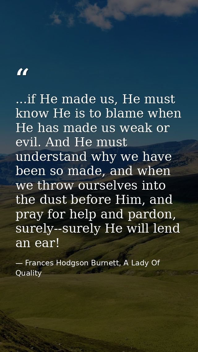 ...if He made us, He must know He is to blame when He has made us weak or evil. And He must understand why we have been  — Frances Hodgson Burnett, A Lady Of Quality