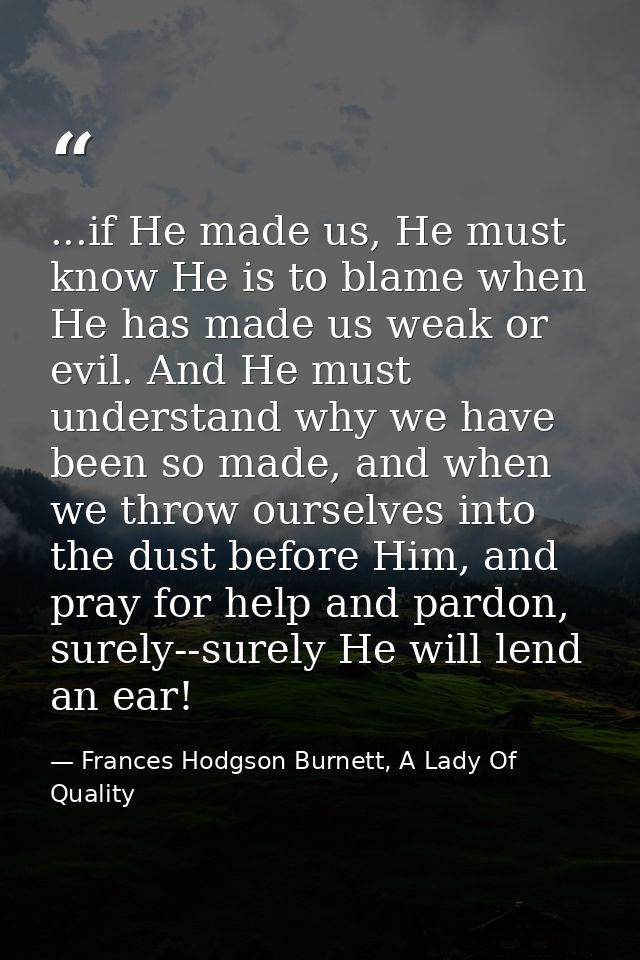 ...if He made us, He must know He is to blame when He has made us weak or evil. And He must understand why we have been  — Frances Hodgson Burnett, A Lady Of Quality