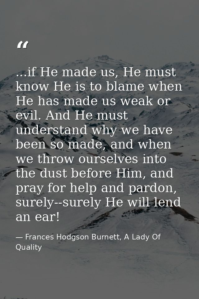 ...if He made us, He must know He is to blame when He has made us weak or evil. And He must understand why we have been  — Frances Hodgson Burnett, A Lady Of Quality