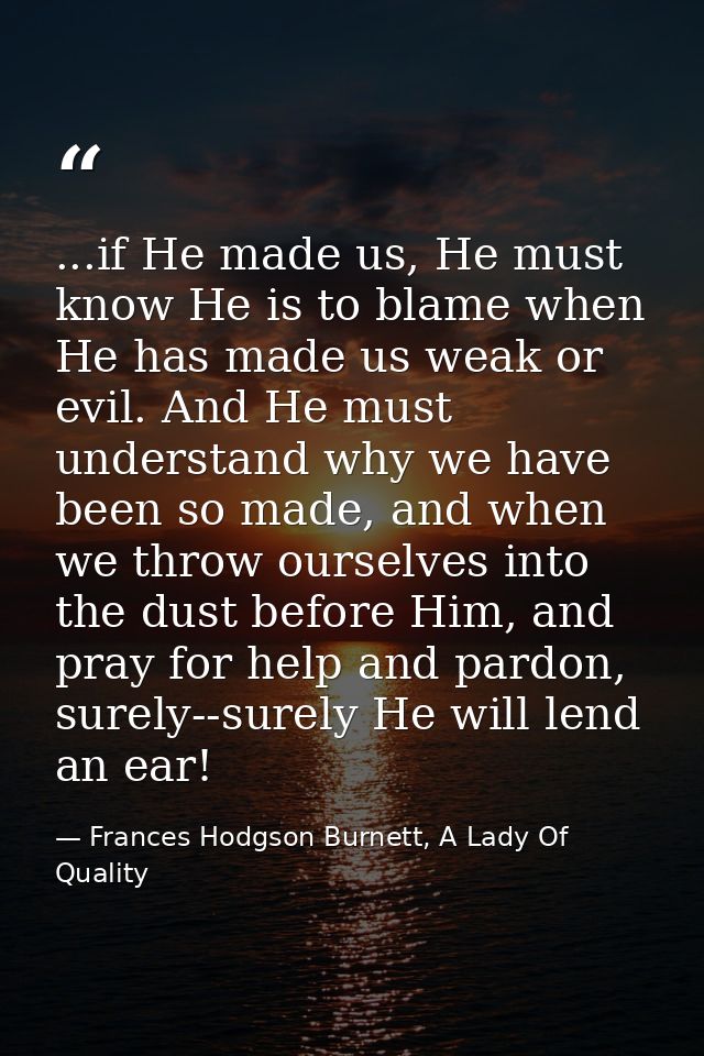 ...if He made us, He must know He is to blame when He has made us weak or evil. And He must understand why we have been  — Frances Hodgson Burnett, A Lady Of Quality