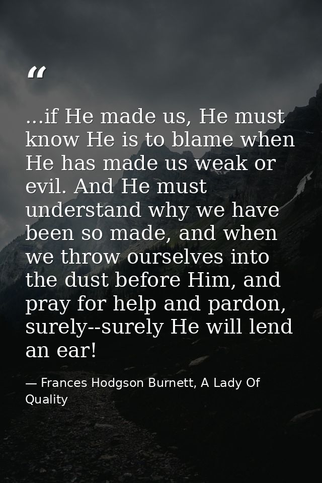 ...if He made us, He must know He is to blame when He has made us weak or evil. And He must understand why we have been  — Frances Hodgson Burnett, A Lady Of Quality
