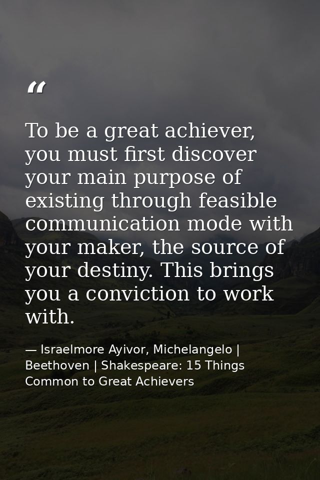 To be a great achiever, you must first discover your main purpose of existing through feasible communication mode with y — Israelmore Ayivor, Michelangelo | Beethoven | Shakespeare: 15 Things Common to Great Achievers