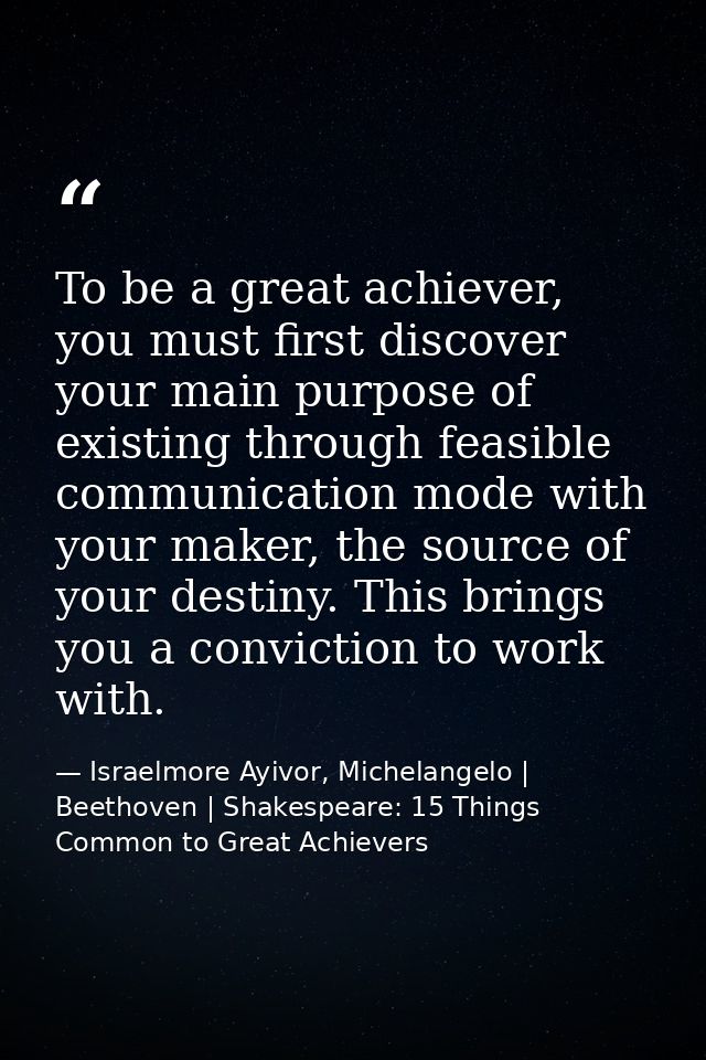 To be a great achiever, you must first discover your main purpose of existing through feasible communication mode with y — Israelmore Ayivor, Michelangelo | Beethoven | Shakespeare: 15 Things Common to Great Achievers