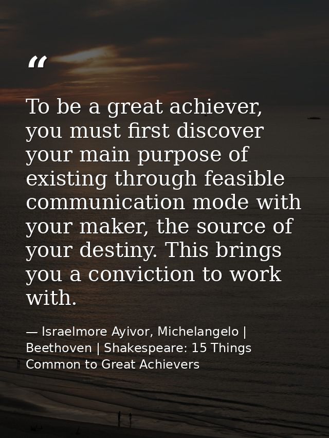 To be a great achiever, you must first discover your main purpose of existing through feasible communication mode with y — Israelmore Ayivor, Michelangelo | Beethoven | Shakespeare: 15 Things Common to Great Achievers