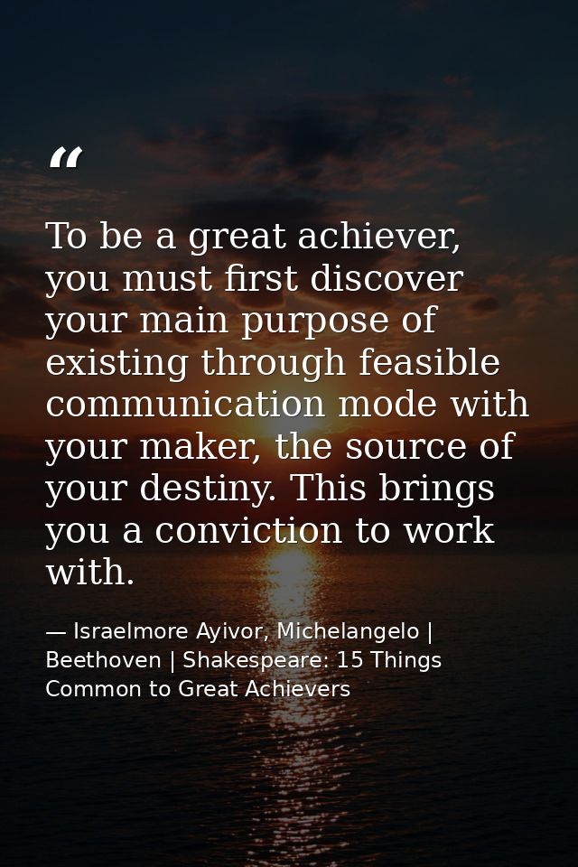 To be a great achiever, you must first discover your main purpose of existing through feasible communication mode with y — Israelmore Ayivor, Michelangelo | Beethoven | Shakespeare: 15 Things Common to Great Achievers