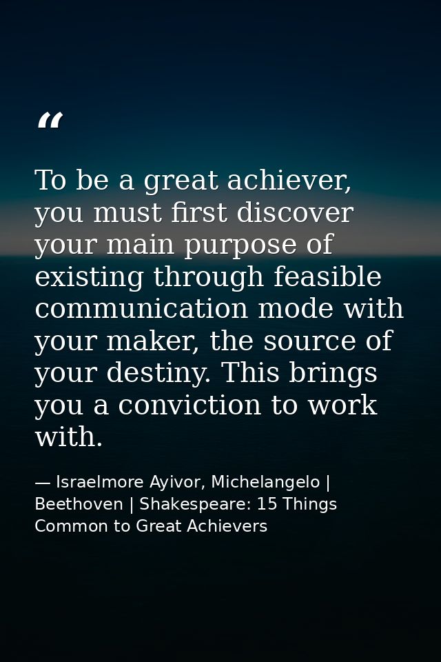 To be a great achiever, you must first discover your main purpose of existing through feasible communication mode with y — Israelmore Ayivor, Michelangelo | Beethoven | Shakespeare: 15 Things Common to Great Achievers