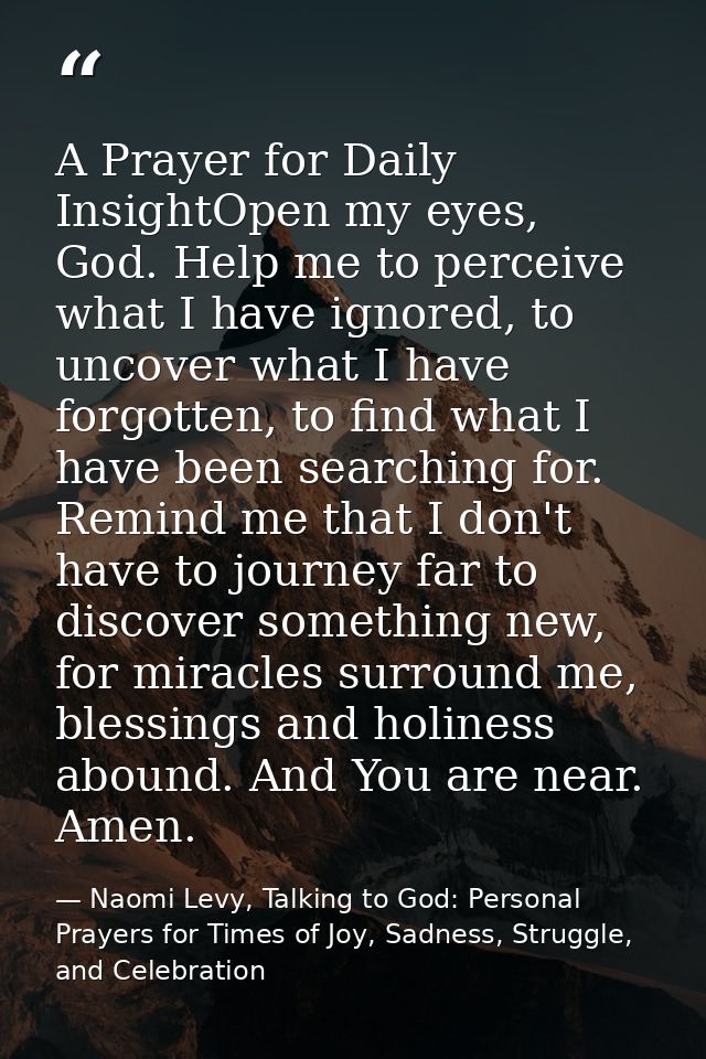 A Prayer for Daily InsightOpen my eyes, God. Help me to perceive what I have ignored, to uncover what I have forgotten,  — Naomi Levy, Talking to God: Personal Prayers for Times of Joy, Sadness, Struggle, and Celebration