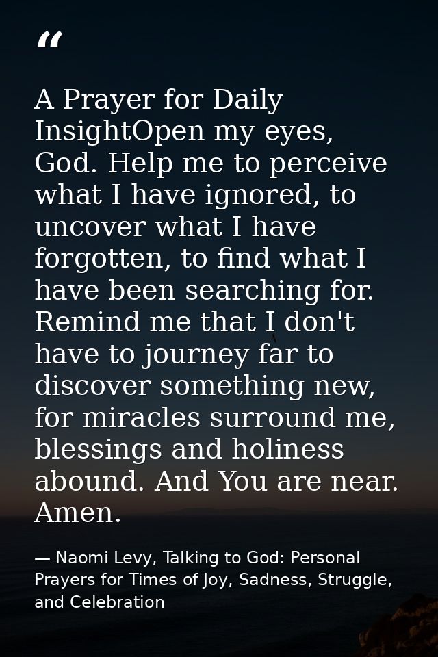 A Prayer for Daily InsightOpen my eyes, God. Help me to perceive what I have ignored, to uncover what I have forgotten,  — Naomi Levy, Talking to God: Personal Prayers for Times of Joy, Sadness, Struggle, and Celebration