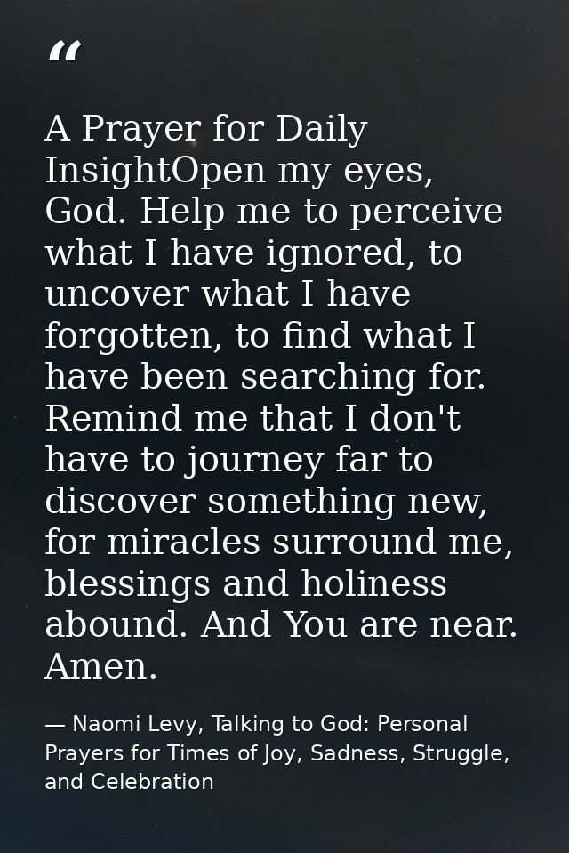 A Prayer for Daily InsightOpen my eyes, God. Help me to perceive what I have ignored, to uncover what I have forgotten,  — Naomi Levy, Talking to God: Personal Prayers for Times of Joy, Sadness, Struggle, and Celebration