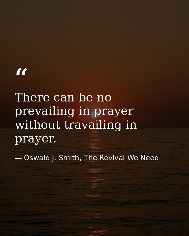 There can be no prevailing in prayer without travailing in prayer. — Oswald J. Smith, The Revival We Need