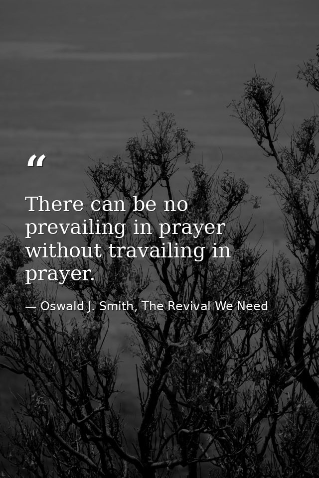 There can be no prevailing in prayer without travailing in prayer. — Oswald J. Smith, The Revival We Need