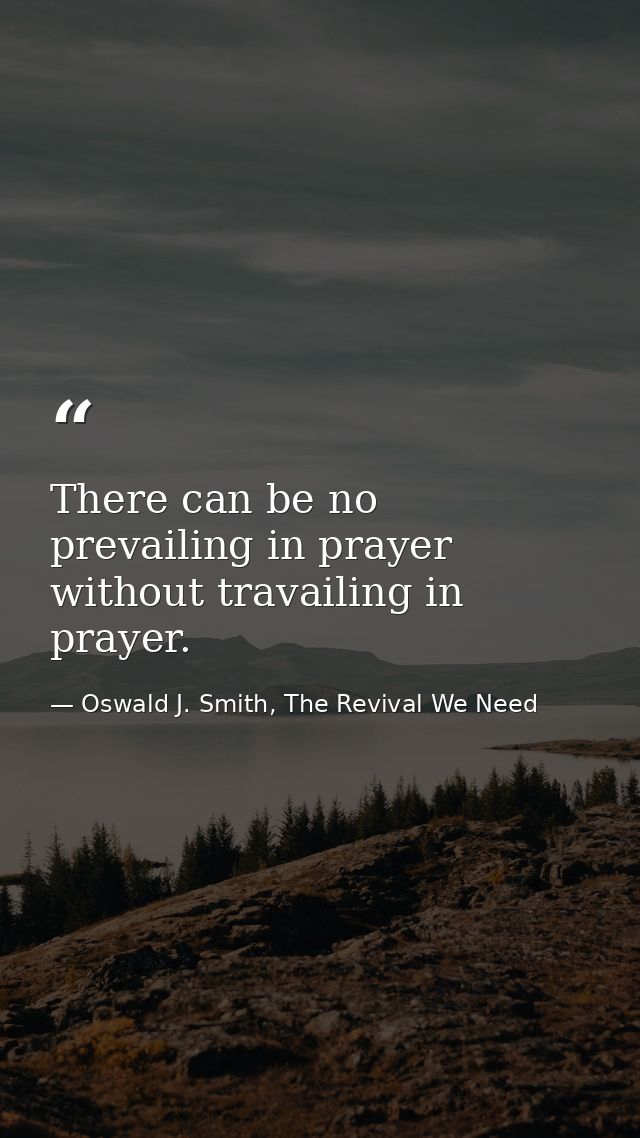 There can be no prevailing in prayer without travailing in prayer. — Oswald J. Smith, The Revival We Need