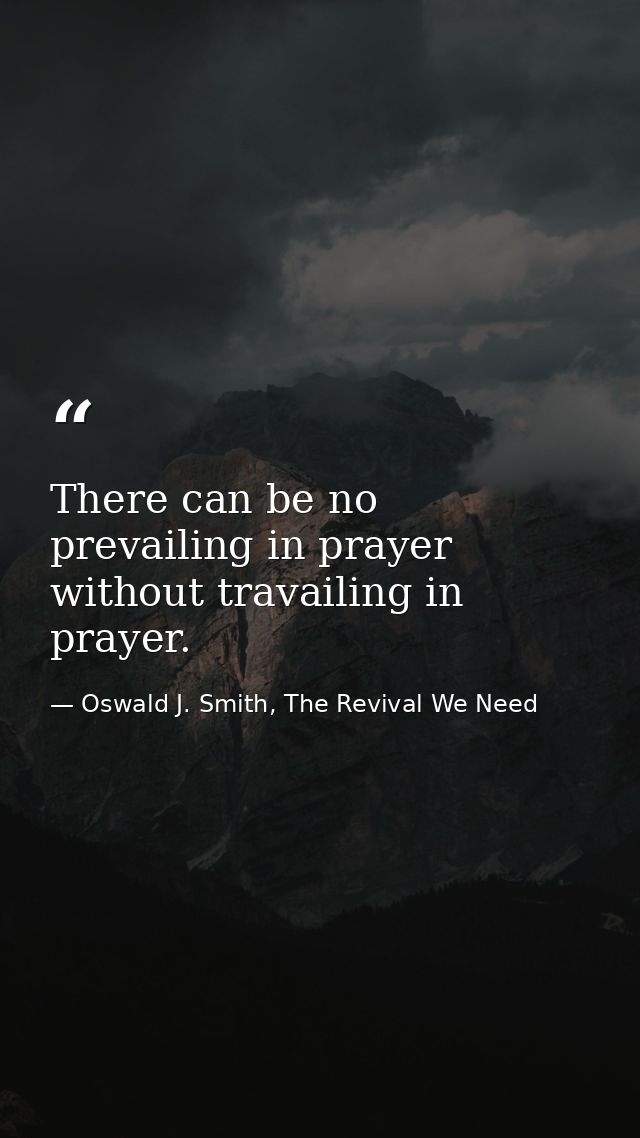 There can be no prevailing in prayer without travailing in prayer. — Oswald J. Smith, The Revival We Need