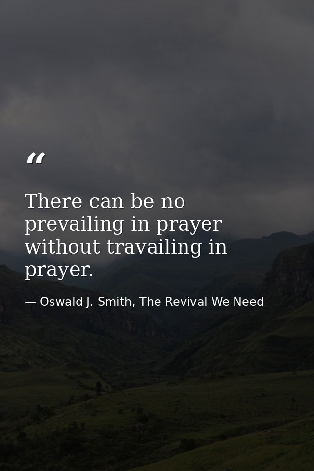 There can be no prevailing in prayer without travailing in prayer. — Oswald J. Smith, The Revival We Need