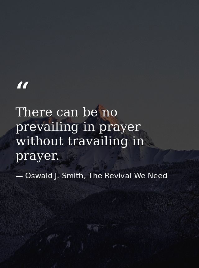 There can be no prevailing in prayer without travailing in prayer. — Oswald J. Smith, The Revival We Need
