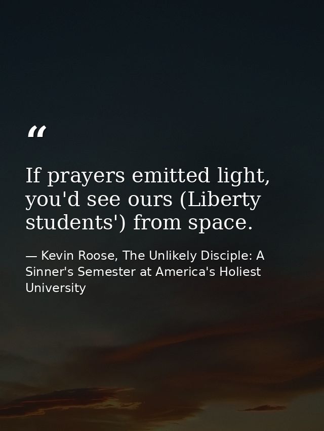 If prayers emitted light, you'd see ours (Liberty students') from space. — Kevin Roose, The Unlikely Disciple: A Sinner's Semester at America's Holiest University