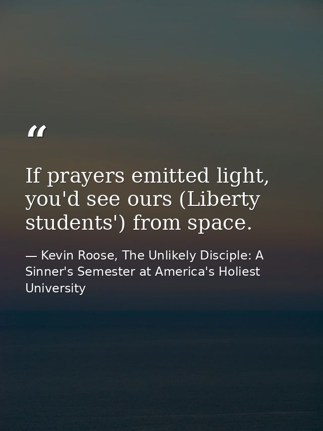 If prayers emitted light, you'd see ours (Liberty students') from space. — Kevin Roose, The Unlikely Disciple: A Sinner's Semester at America's Holiest University