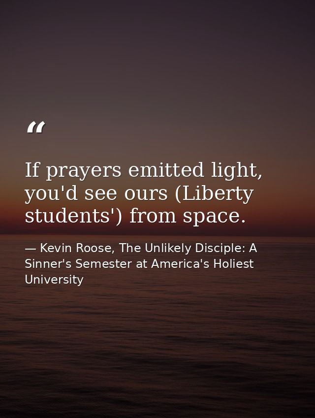 If prayers emitted light, you'd see ours (Liberty students') from space. — Kevin Roose, The Unlikely Disciple: A Sinner's Semester at America's Holiest University