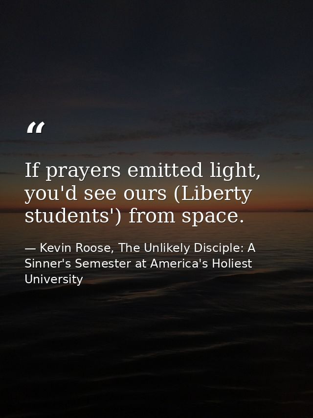 If prayers emitted light, you'd see ours (Liberty students') from space. — Kevin Roose, The Unlikely Disciple: A Sinner's Semester at America's Holiest University