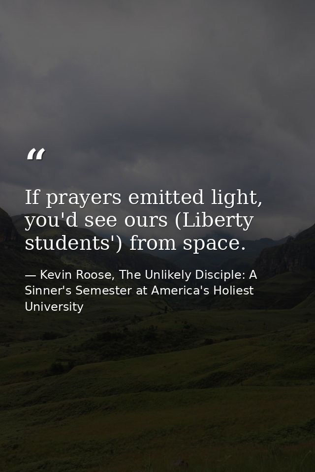 If prayers emitted light, you'd see ours (Liberty students') from space. — Kevin Roose, The Unlikely Disciple: A Sinner's Semester at America's Holiest University