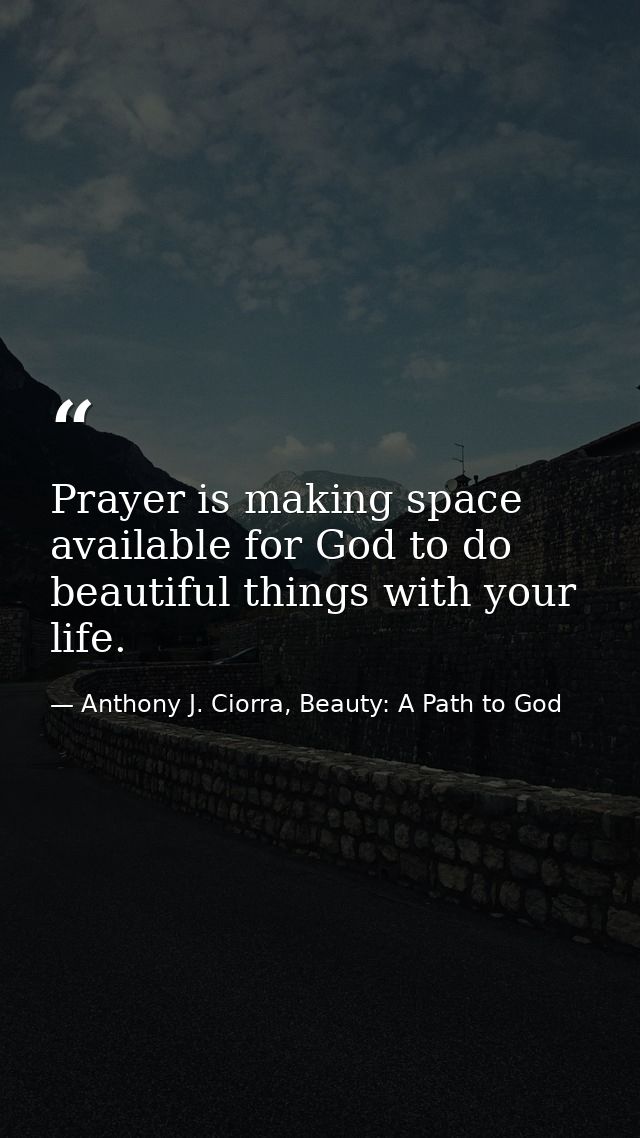 Prayer is making space available for God to do beautiful things with your life. — Anthony J. Ciorra, Beauty: A Path to God