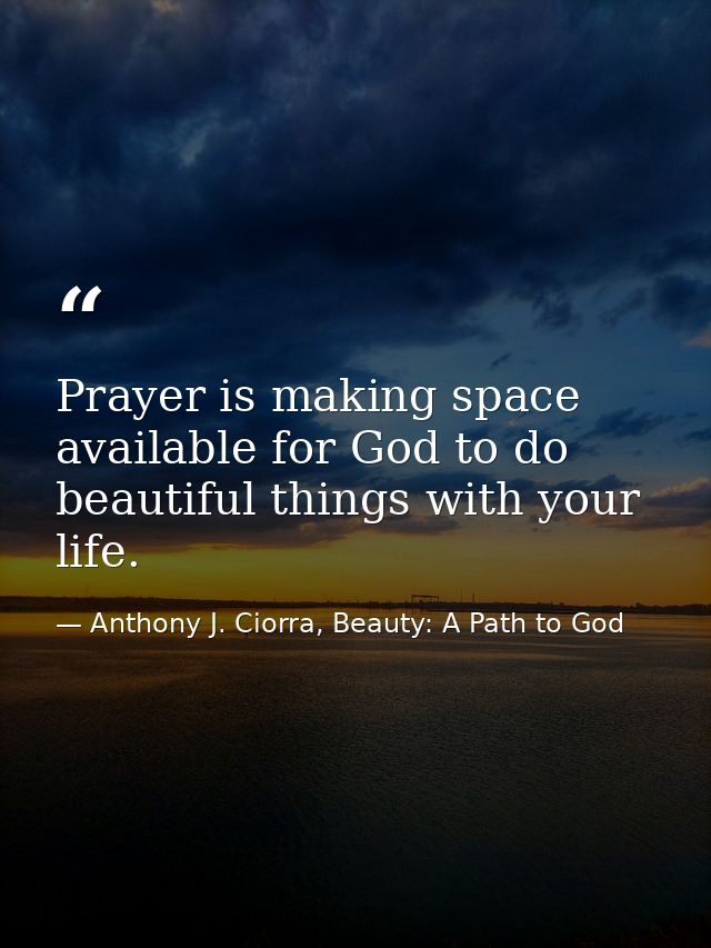 Prayer is making space available for God to do beautiful things with your life. — Anthony J. Ciorra, Beauty: A Path to God
