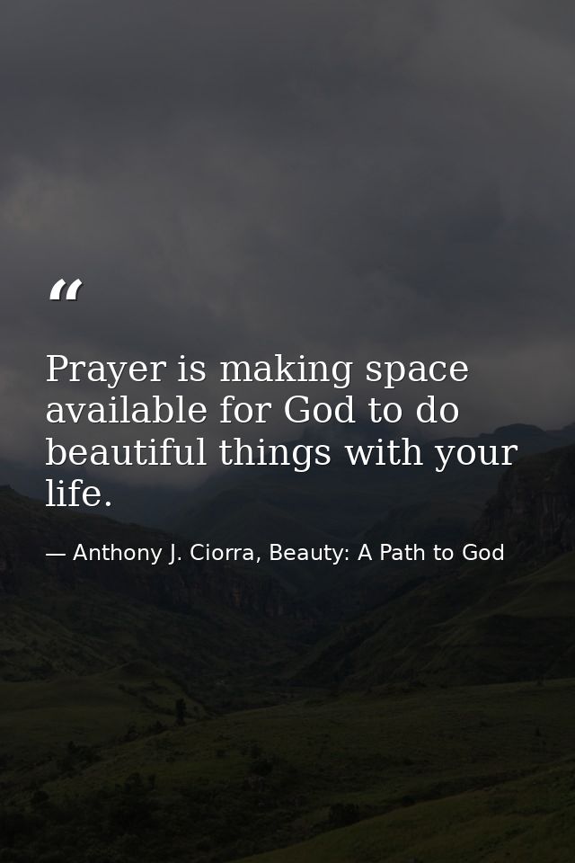 Prayer is making space available for God to do beautiful things with your life. — Anthony J. Ciorra, Beauty: A Path to God