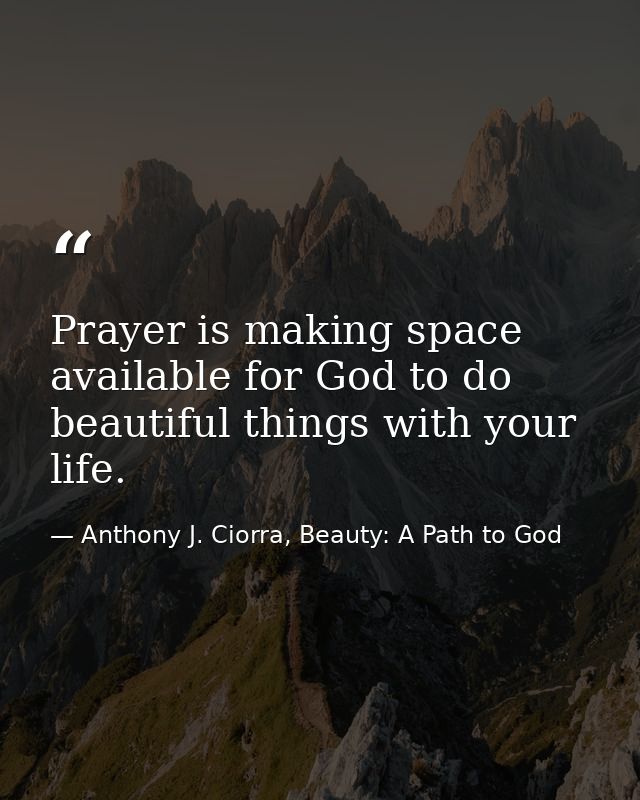 Prayer is making space available for God to do beautiful things with your life. — Anthony J. Ciorra, Beauty: A Path to God