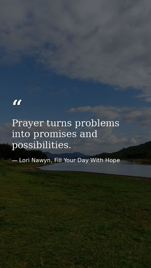 Prayer turns problems into promises and possibilities. — Lori Nawyn, Fill Your Day With Hope