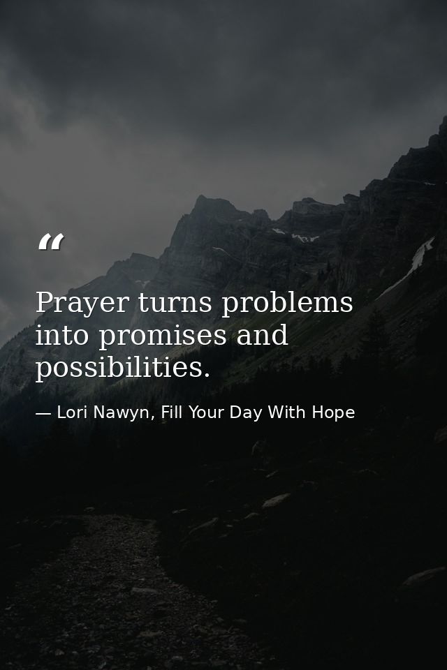 Prayer turns problems into promises and possibilities. — Lori Nawyn, Fill Your Day With Hope