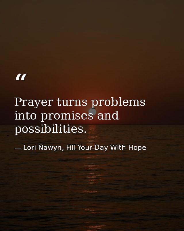 Prayer turns problems into promises and possibilities. — Lori Nawyn, Fill Your Day With Hope