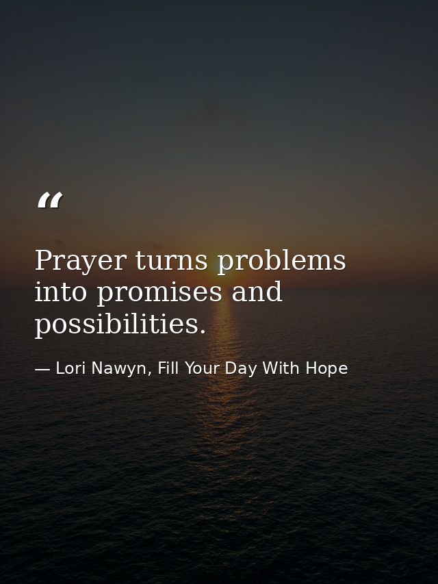 Prayer turns problems into promises and possibilities. — Lori Nawyn, Fill Your Day With Hope