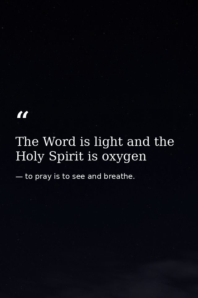 The Word is light and the Holy Spirit is oxygen — to pray is to see and breathe.