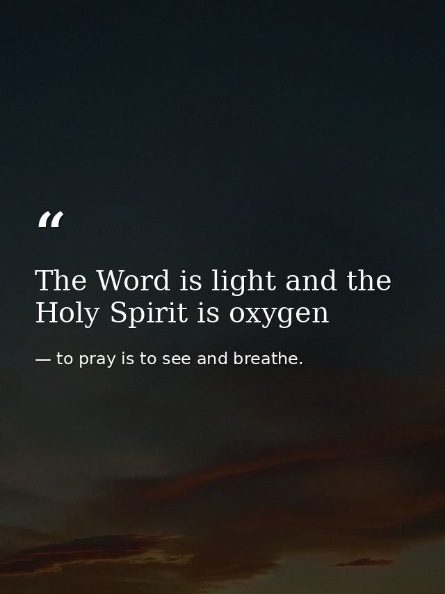 The Word is light and the Holy Spirit is oxygen — to pray is to see and breathe.