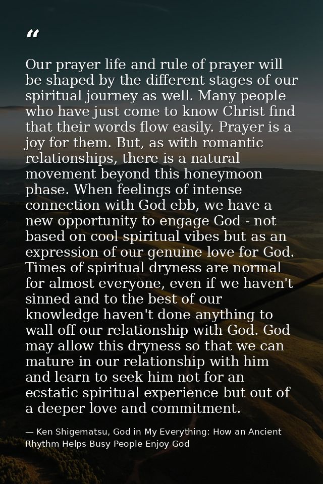 Our prayer life and rule of prayer will be shaped by the different stages of our spiritual journey as well. Many people  — Ken Shigematsu, God in My Everything: How an Ancient Rhythm Helps Busy People Enjoy God