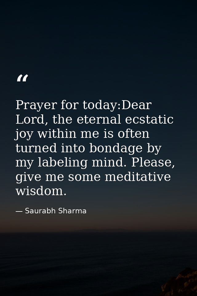 Prayer for today:Dear Lord, the eternal ecstatic joy within me is often turned into bondage by my labeling mind. Please, — Saurabh Sharma