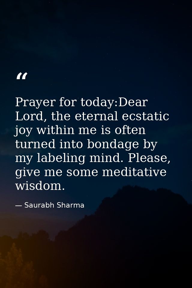 Prayer for today:Dear Lord, the eternal ecstatic joy within me is often turned into bondage by my labeling mind. Please, — Saurabh Sharma