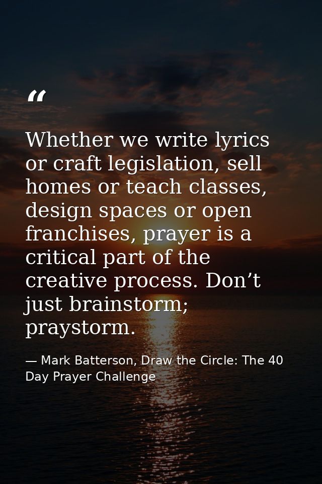 Whether we write lyrics or craft legislation, sell homes or teach classes, design spaces or open franchises, prayer is a — Mark Batterson, Draw the Circle: The 40 Day Prayer Challenge