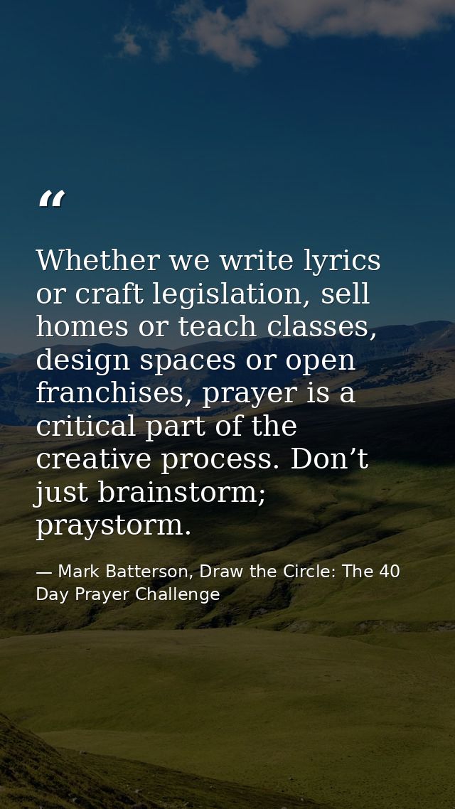 Whether we write lyrics or craft legislation, sell homes or teach classes, design spaces or open franchises, prayer is a — Mark Batterson, Draw the Circle: The 40 Day Prayer Challenge