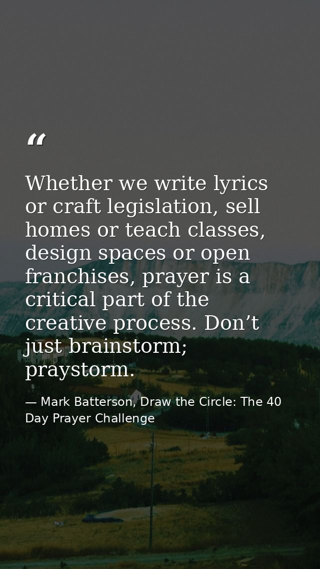 Whether we write lyrics or craft legislation, sell homes or teach classes, design spaces or open franchises, prayer is a — Mark Batterson, Draw the Circle: The 40 Day Prayer Challenge