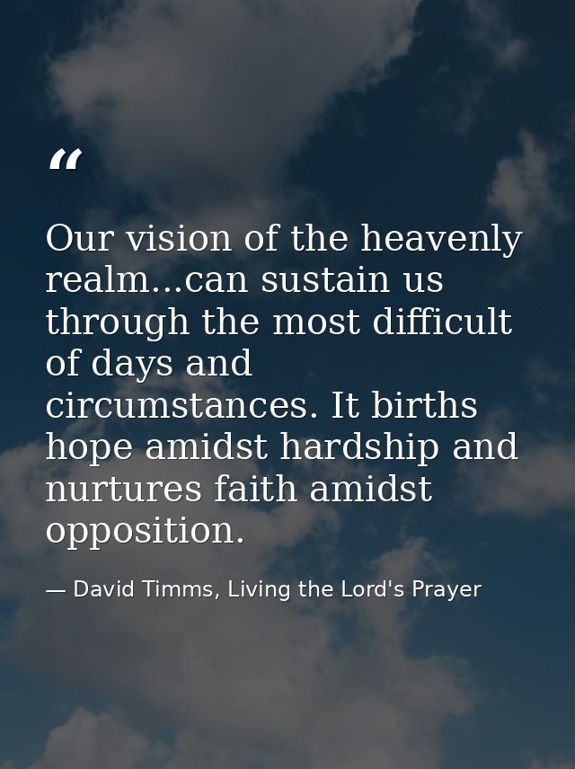 Our vision of the heavenly realm...can sustain us through the most difficult of days and circumstances. It births hope a — David Timms, Living the Lord's Prayer