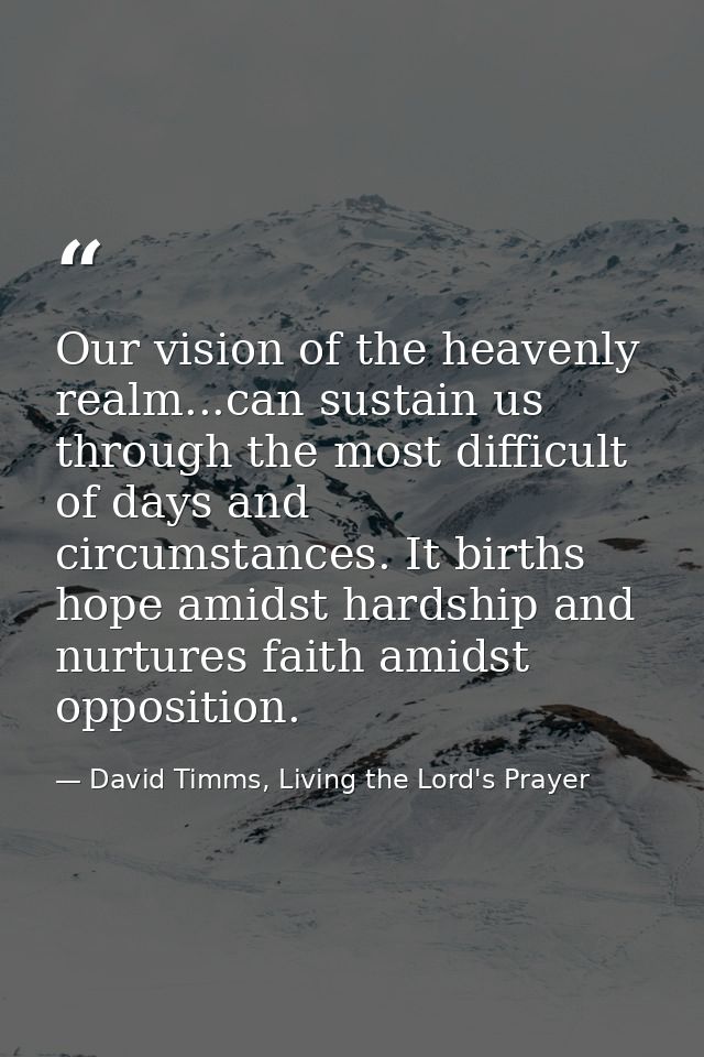 Our vision of the heavenly realm...can sustain us through the most difficult of days and circumstances. It births hope a — David Timms, Living the Lord's Prayer