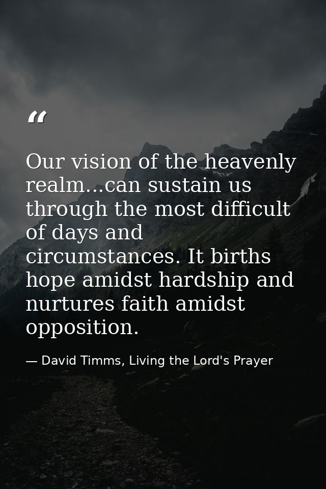 Our vision of the heavenly realm...can sustain us through the most difficult of days and circumstances. It births hope a — David Timms, Living the Lord's Prayer
